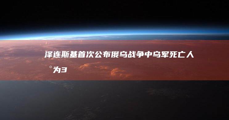 泽连斯基首次公布俄乌战争中乌军死亡人数为 3.1 万，还称俄军阵亡 18 万，如何解读这一数据？